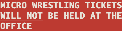 MICRO WRESTLING TICKETS WILL NOT BE HELD AT THE OFFICE